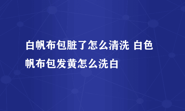 白帆布包脏了怎么清洗 白色帆布包发黄怎么洗白