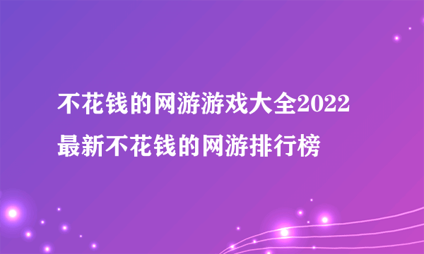 不花钱的网游游戏大全2022 最新不花钱的网游排行榜