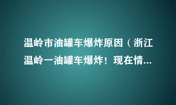 温岭市油罐车爆炸原因（浙江温岭一油罐车爆炸！现在情况如何？）