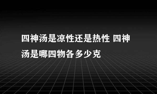 四神汤是凉性还是热性 四神汤是哪四物各多少克