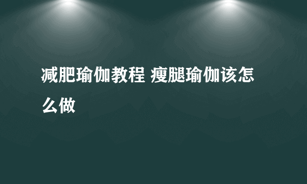 减肥瑜伽教程 瘦腿瑜伽该怎么做