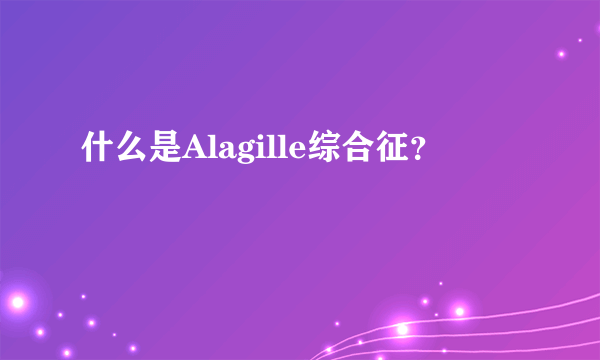 什么是Alagille综合征？