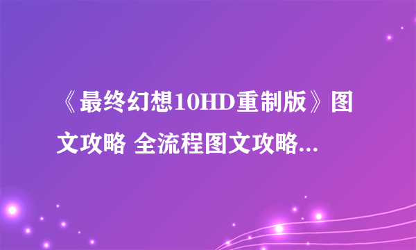 《最终幻想10HD重制版》图文攻略 全流程图文攻略及系统详解