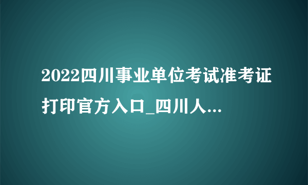 2022四川事业单位考试准考证打印官方入口_四川人事考试网