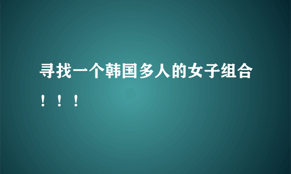 寻找一个韩国多人的女子组合！！！