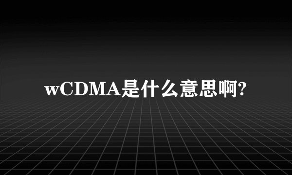 wCDMA是什么意思啊?