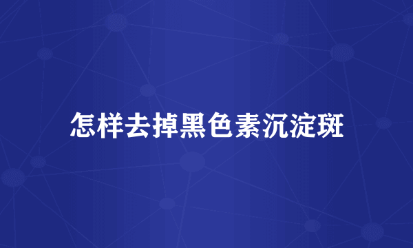 怎样去掉黑色素沉淀斑