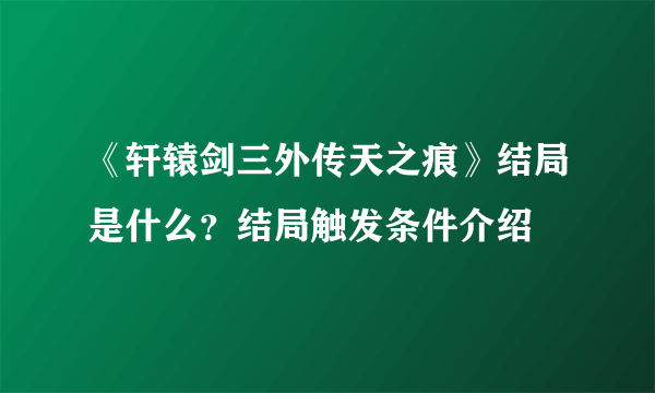 《轩辕剑三外传天之痕》结局是什么？结局触发条件介绍