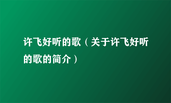 许飞好听的歌（关于许飞好听的歌的简介）