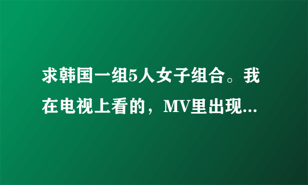 求韩国一组5人女子组合。我在电视上看的，MV里出现穿红色衣服的，短裤。应该是新歌，谢谢啦。