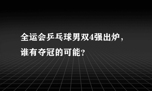 全运会乒乓球男双4强出炉，谁有夺冠的可能？