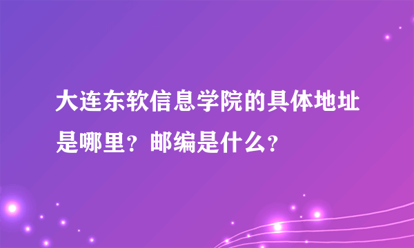 大连东软信息学院的具体地址是哪里？邮编是什么？