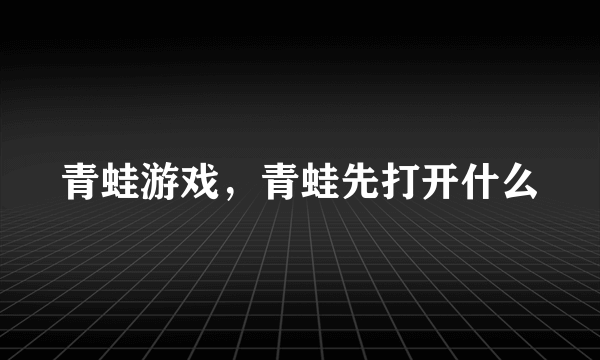 青蛙游戏，青蛙先打开什么