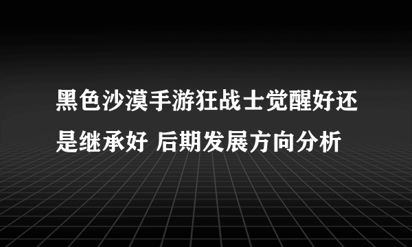 黑色沙漠手游狂战士觉醒好还是继承好 后期发展方向分析