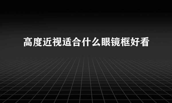 高度近视适合什么眼镜框好看