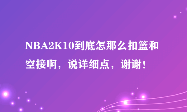 NBA2K10到底怎那么扣篮和空接啊，说详细点，谢谢！