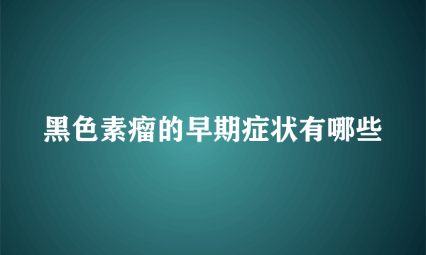 黑色素瘤的早期症状有哪些