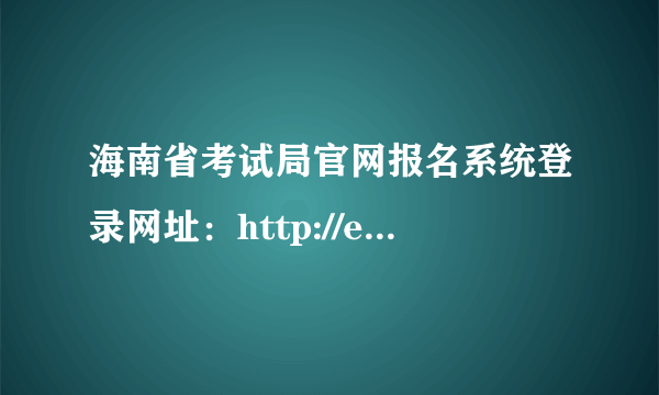 海南省考试局官网报名系统登录网址：http://ea.hainan.gov.cn/  