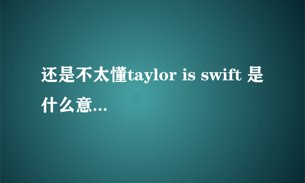 还是不太懂taylor is swift 是什么意思。t 是S？ 别的不想知道，只想知道这怎么翻译