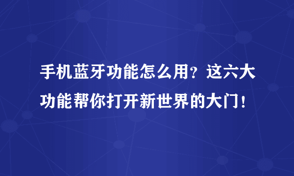 手机蓝牙功能怎么用？这六大功能帮你打开新世界的大门！