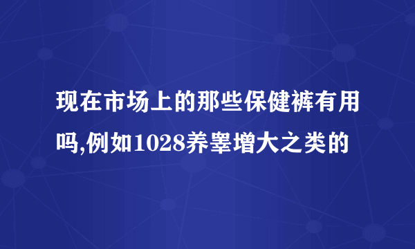 现在市场上的那些保健裤有用吗,例如1028养睾增大之类的