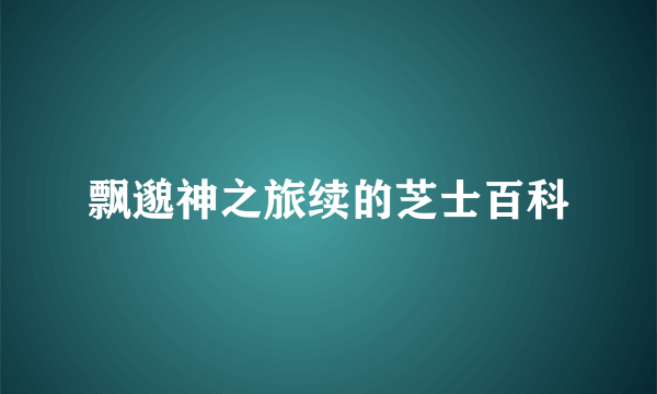 飘邈神之旅续的芝士百科