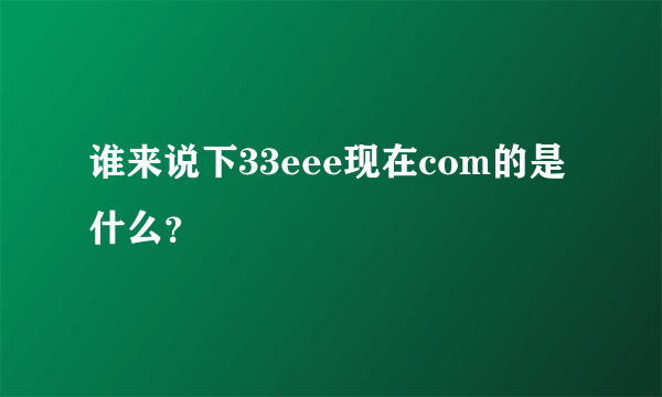 谁来说下33eee现在com的是什么？