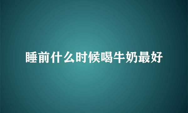 睡前什么时候喝牛奶最好