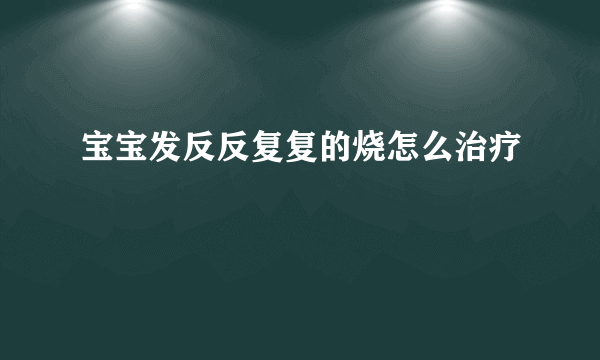 宝宝发反反复复的烧怎么治疗