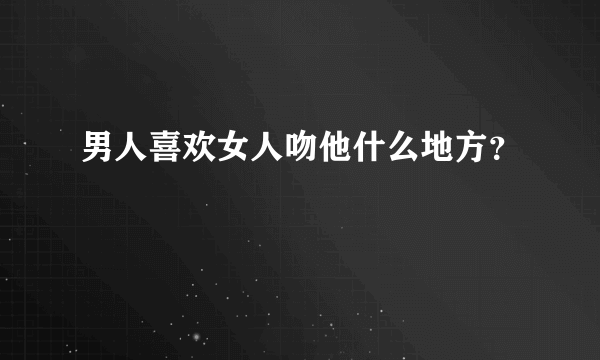 男人喜欢女人吻他什么地方？