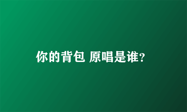 你的背包 原唱是谁？