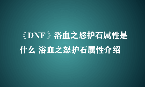 《DNF》浴血之怒护石属性是什么 浴血之怒护石属性介绍