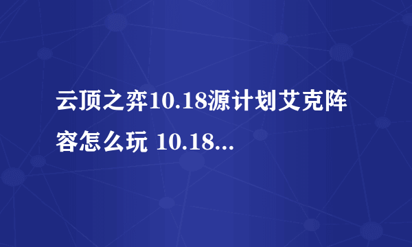 云顶之弈10.18源计划艾克阵容怎么玩 10.18艾克阵容玩法推荐