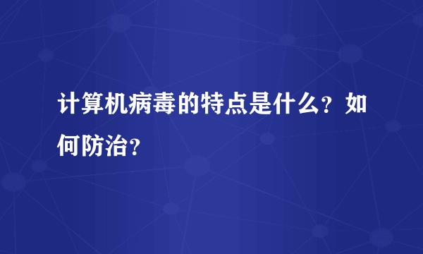 计算机病毒的特点是什么？如何防治？