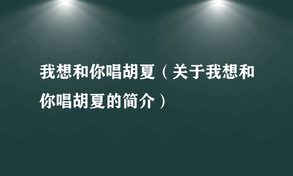 我想和你唱胡夏（关于我想和你唱胡夏的简介）