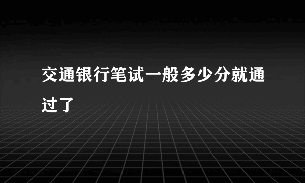 交通银行笔试一般多少分就通过了