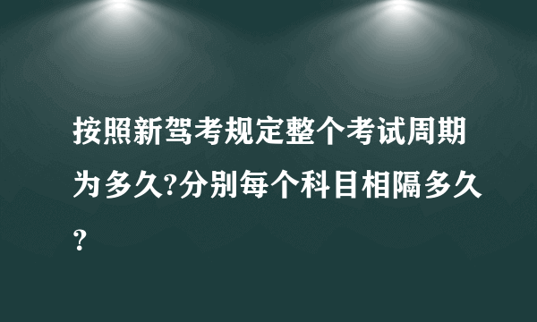 按照新驾考规定整个考试周期为多久?分别每个科目相隔多久？