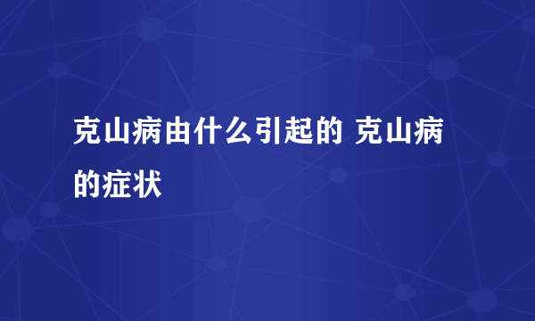 克山病由什么引起的 克山病的症状