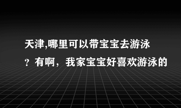 天津,哪里可以带宝宝去游泳？有啊，我家宝宝好喜欢游泳的