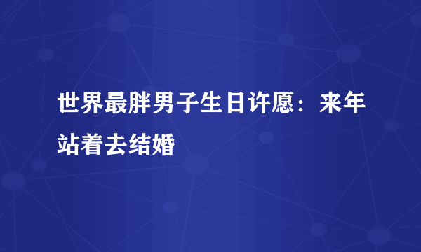 世界最胖男子生日许愿：来年站着去结婚