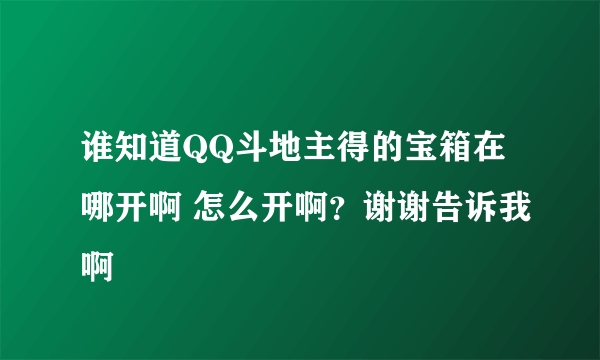 谁知道QQ斗地主得的宝箱在哪开啊 怎么开啊？谢谢告诉我啊