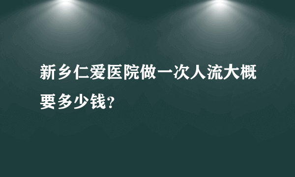 新乡仁爱医院做一次人流大概要多少钱？