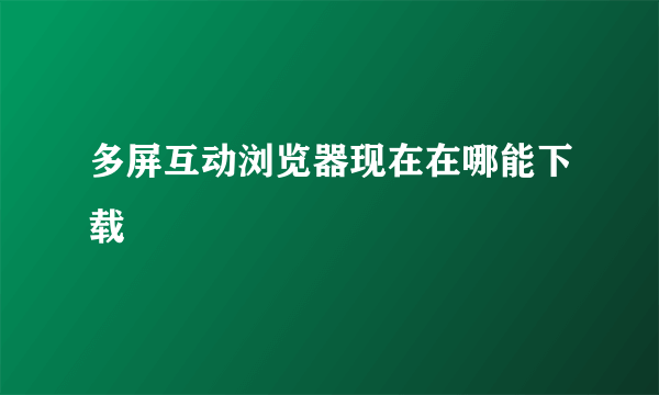 多屏互动浏览器现在在哪能下载