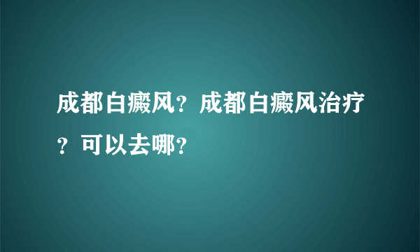 成都白癜风？成都白癜风治疗？可以去哪？