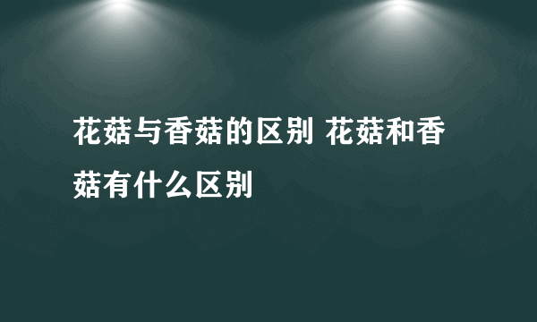 花菇与香菇的区别 花菇和香菇有什么区别