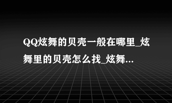 QQ炫舞的贝壳一般在哪里_炫舞里的贝壳怎么找_炫舞贝壳在哪里能找到-飞外网