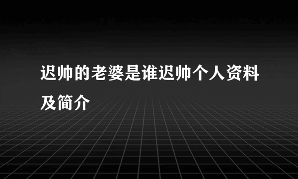 迟帅的老婆是谁迟帅个人资料及简介