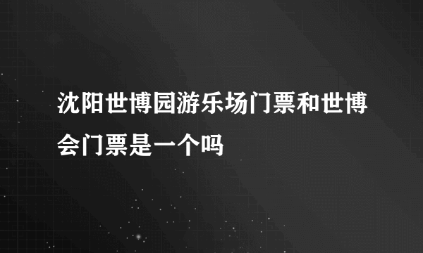 沈阳世博园游乐场门票和世博会门票是一个吗