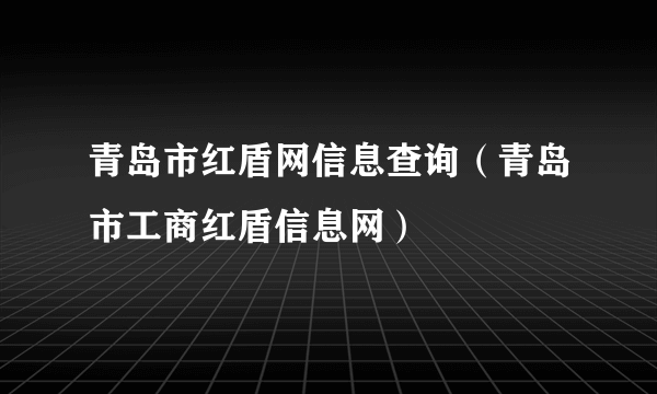 青岛市红盾网信息查询（青岛市工商红盾信息网）