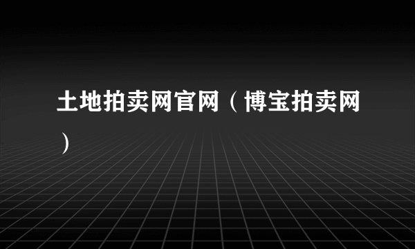 土地拍卖网官网（博宝拍卖网）